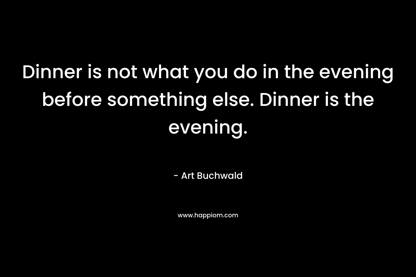 Dinner is not what you do in the evening before something else. Dinner is the evening.