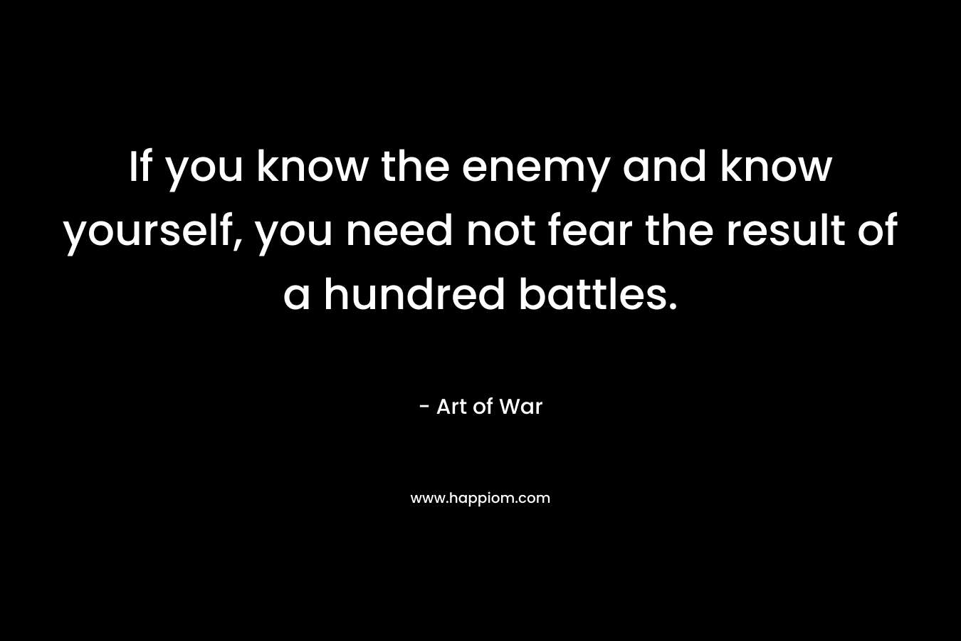 If you know the enemy and know yourself, you need not fear the result of a hundred battles.
