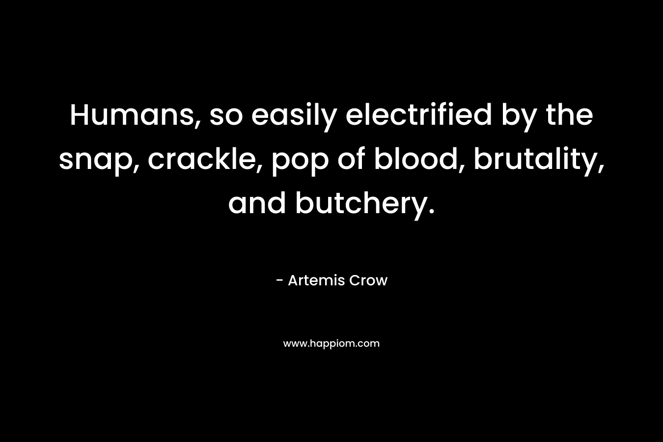 Humans, so easily electrified by the snap, crackle, pop of blood, brutality, and butchery.