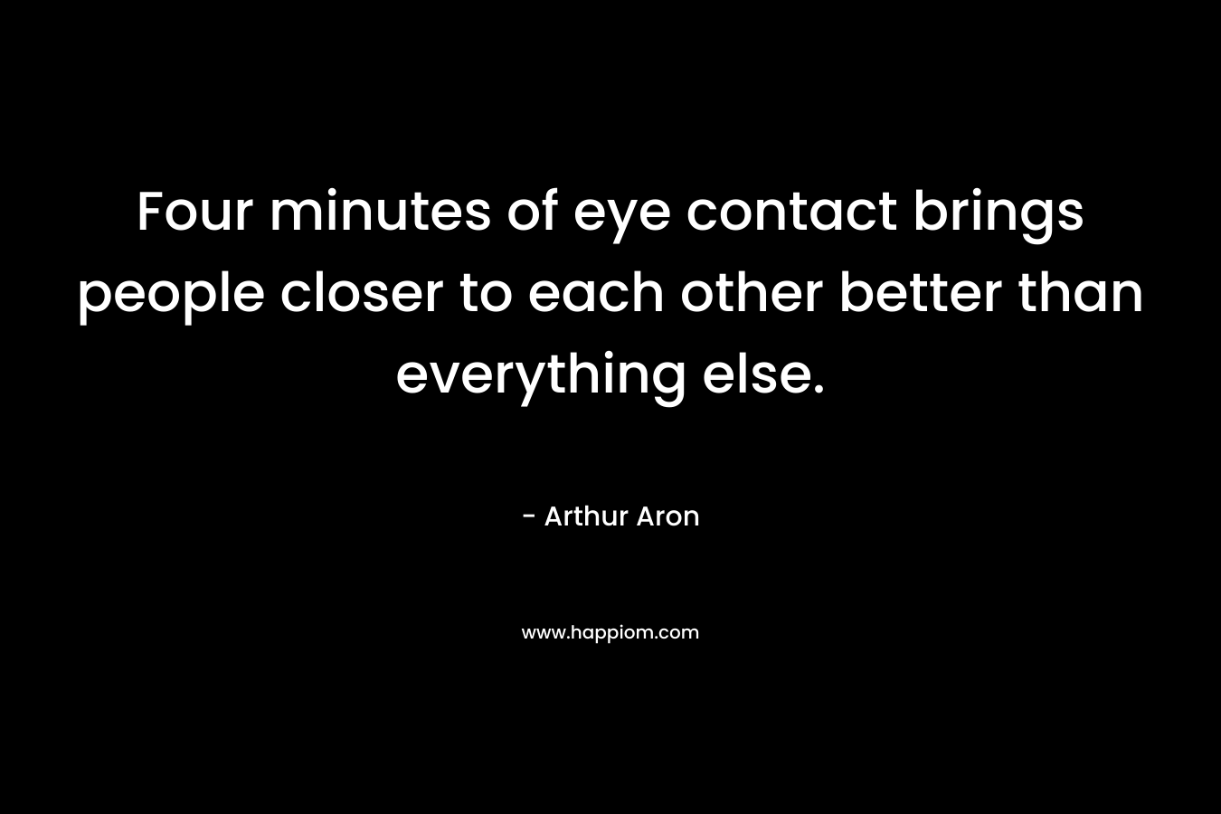 Four minutes of eye contact brings people closer to each other better than everything else.