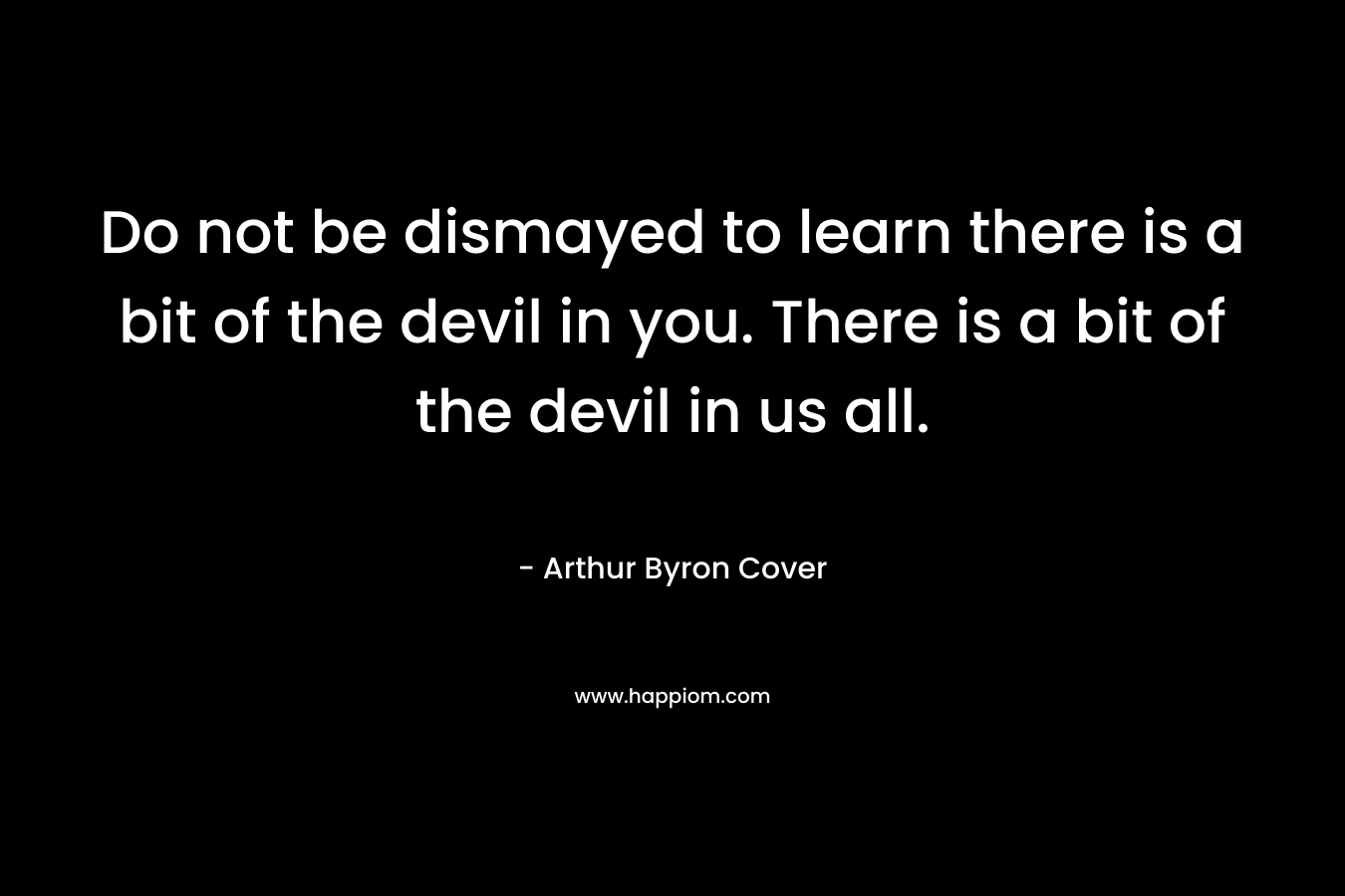 Do not be dismayed to learn there is a bit of the devil in you. There is a bit of the devil in us all. – Arthur Byron Cover