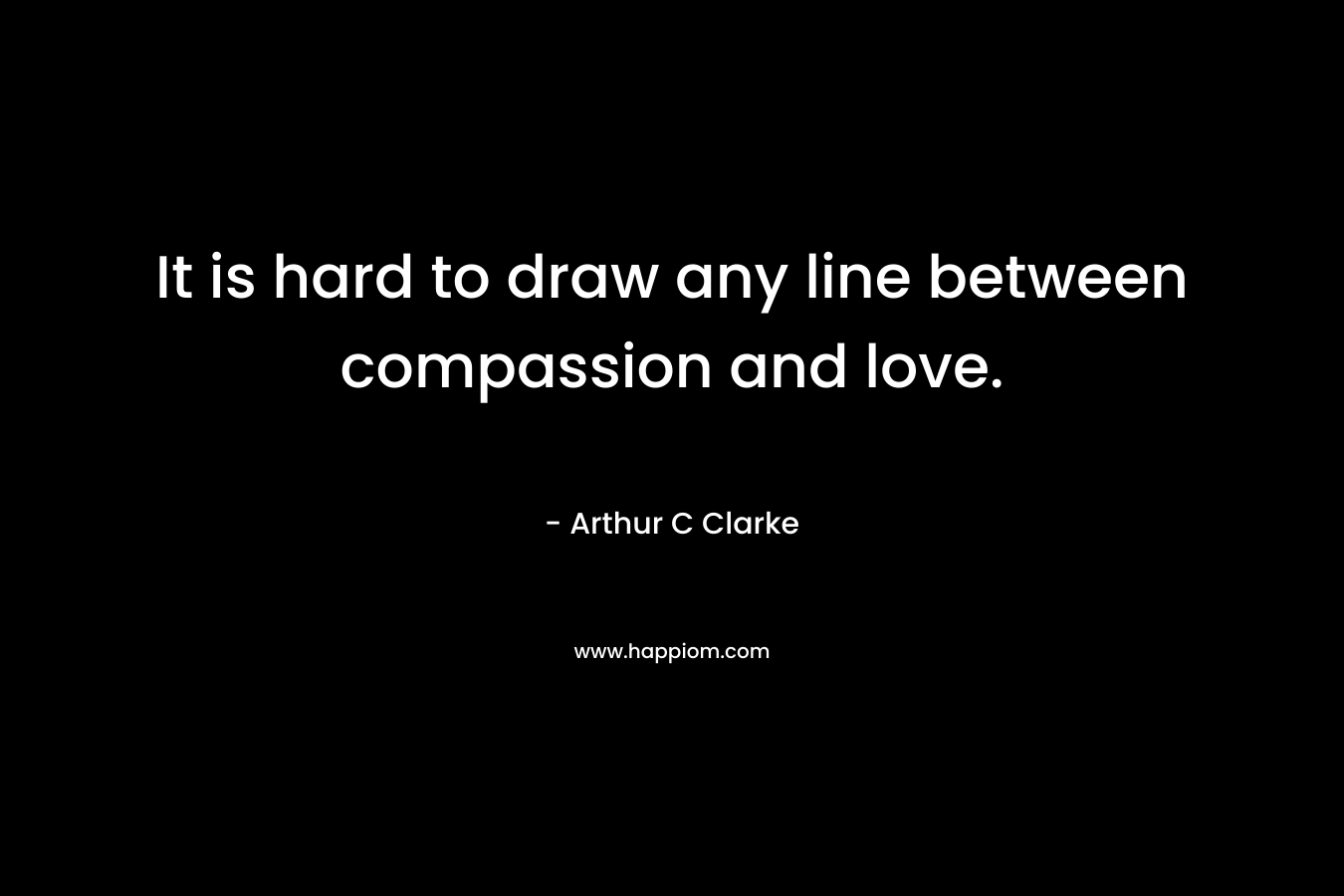 It is hard to draw any line between compassion and love. – Arthur C Clarke