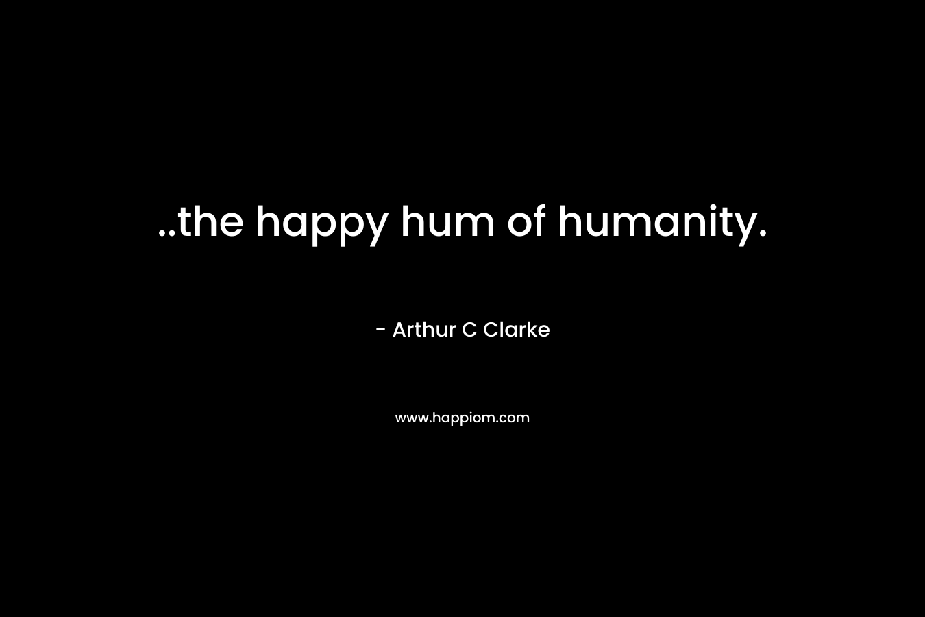 ..the happy hum of humanity. – Arthur C Clarke