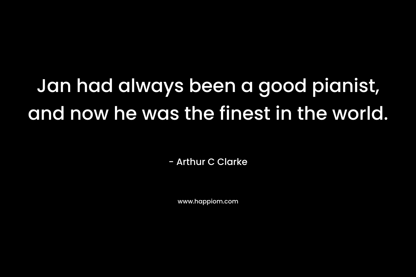 Jan had always been a good pianist, and now he was the finest in the world. – Arthur C Clarke