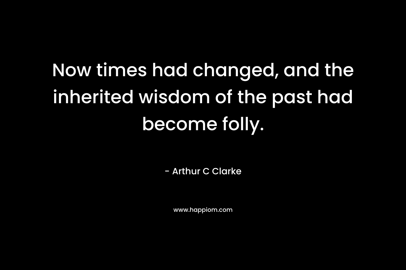 Now times had changed, and the inherited wisdom of the past had become folly. – Arthur C Clarke