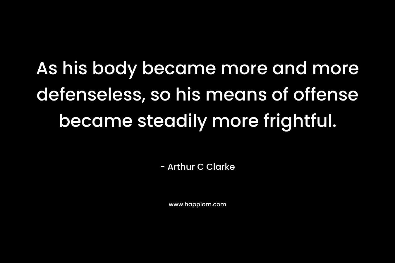 As his body became more and more defenseless, so his means of offense became steadily more frightful. – Arthur C Clarke