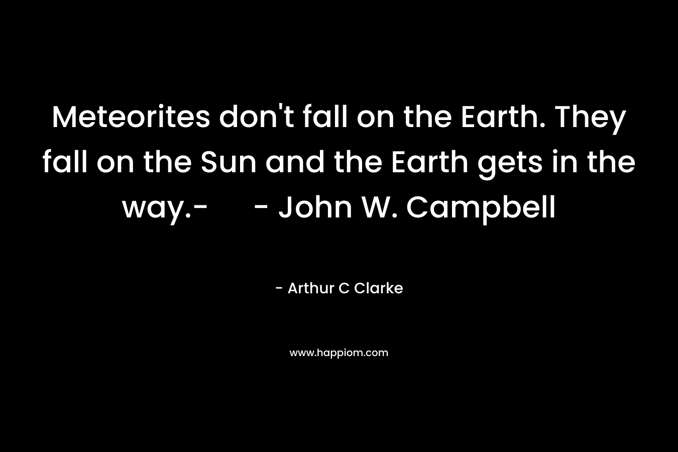 Meteorites don’t fall on the Earth. They fall on the Sun and the Earth gets in the way.- – John W. Campbell – Arthur C Clarke