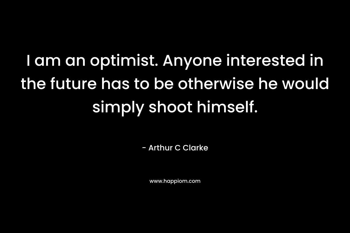 I am an optimist. Anyone interested in the future has to be otherwise he would simply shoot himself. – Arthur C Clarke