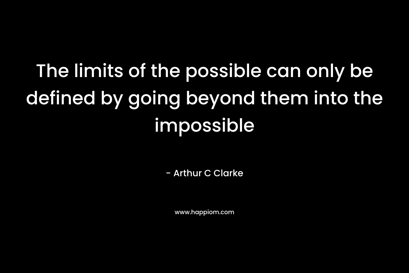 The limits of the possible can only be defined by going beyond them into the impossible – Arthur C Clarke