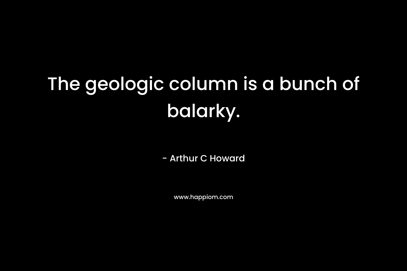 The geologic column is a bunch of balarky. – Arthur C Howard