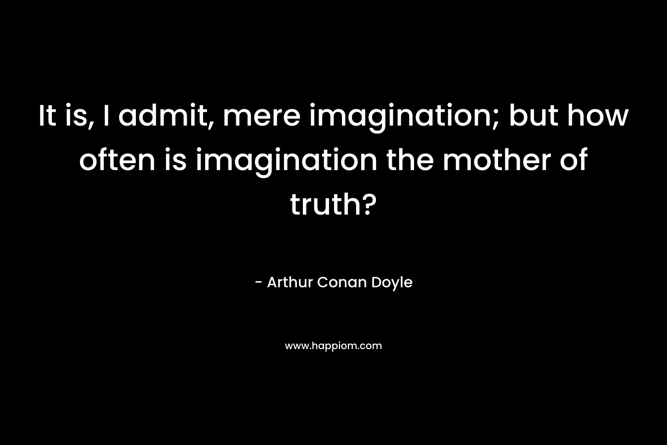 It is, I admit, mere imagination; but how often is imagination the mother of truth?