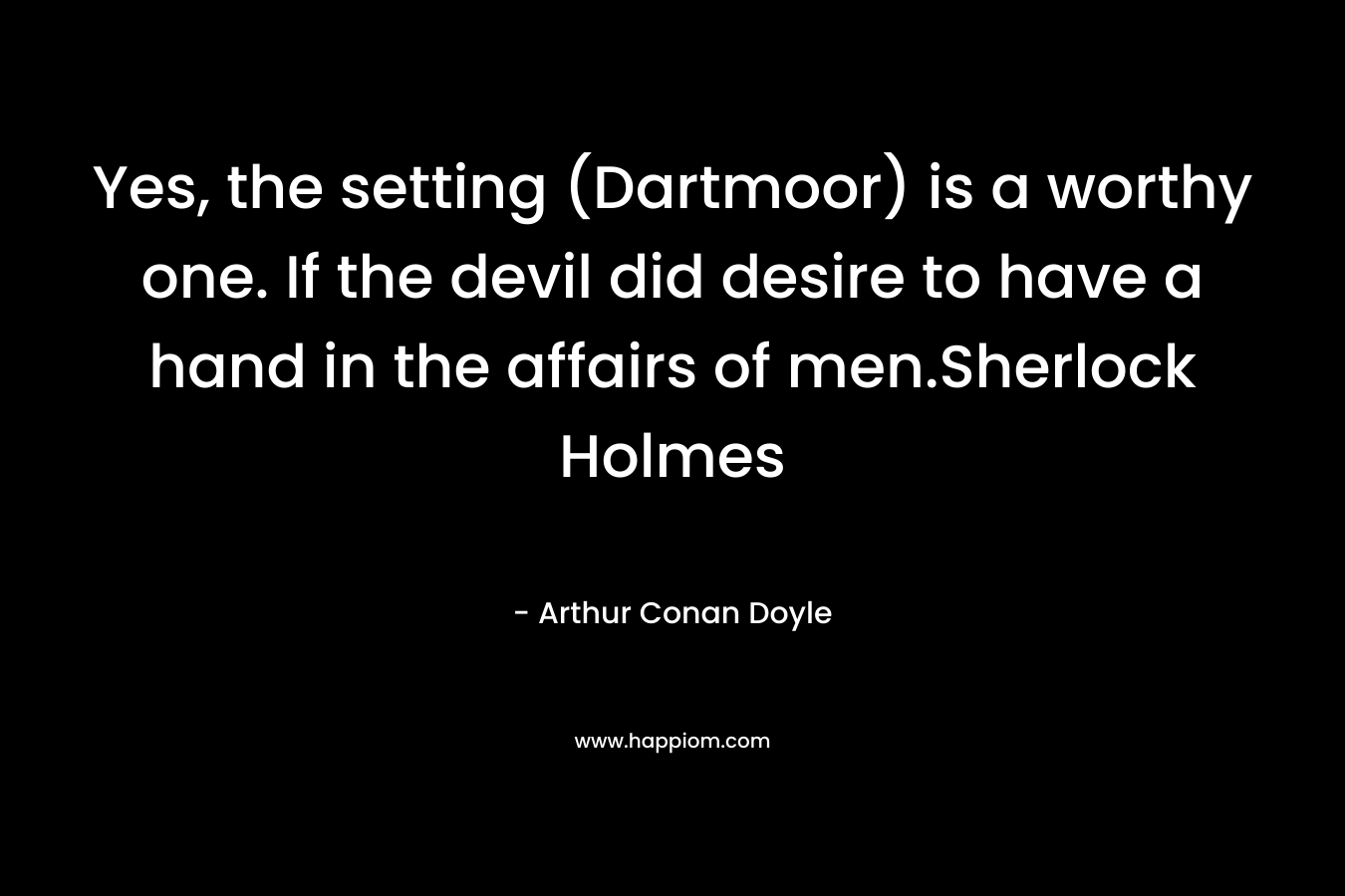 Yes, the setting (Dartmoor) is a worthy one. If the devil did desire to have a hand in the affairs of men.Sherlock Holmes – Arthur Conan Doyle