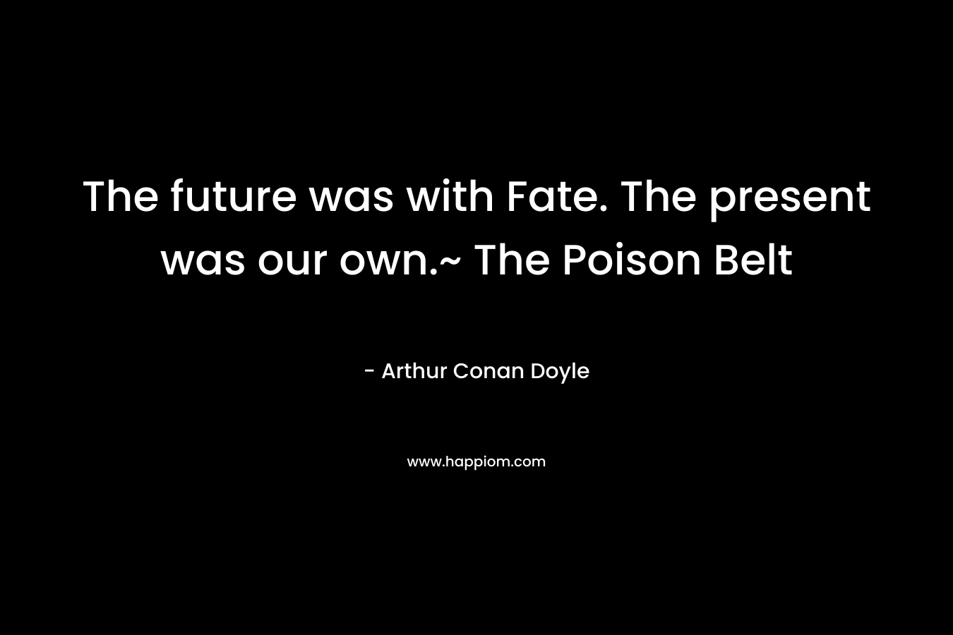 The future was with Fate. The present was our own.~ The Poison Belt – Arthur Conan Doyle
