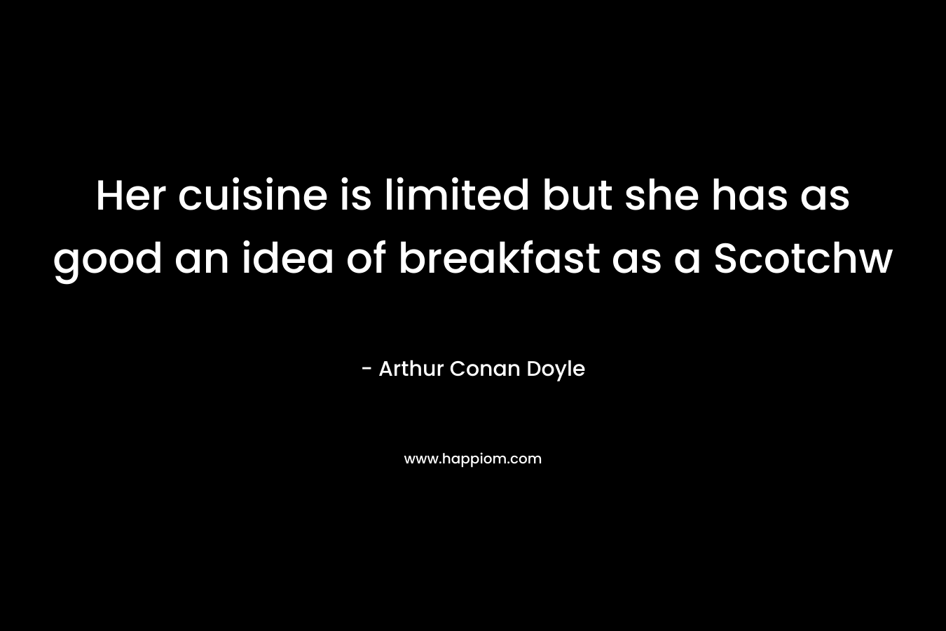 Her cuisine is limited but she has as good an idea of breakfast as a Scotchw – Arthur Conan Doyle