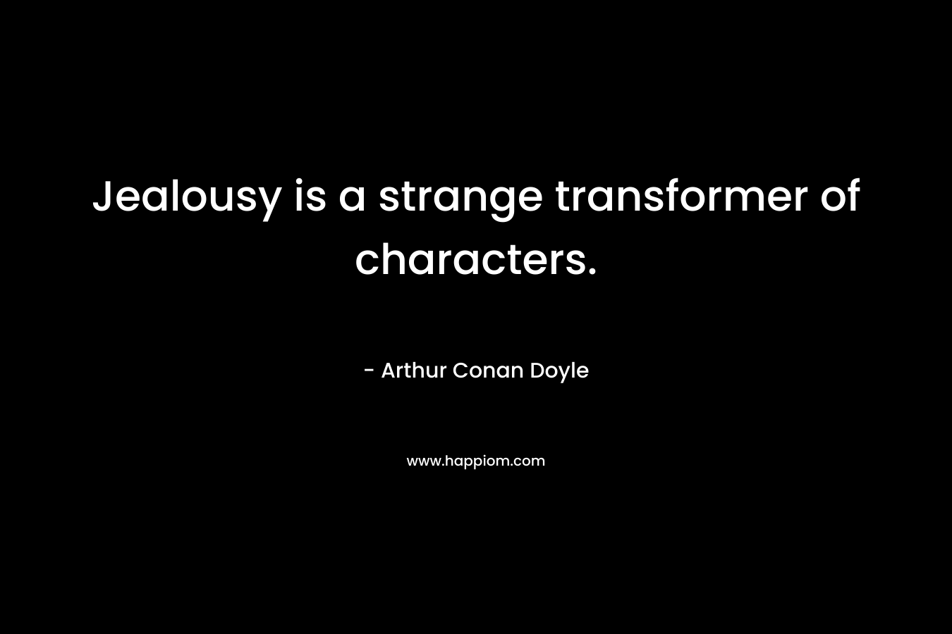 Jealousy is a strange transformer of characters. – Arthur Conan Doyle