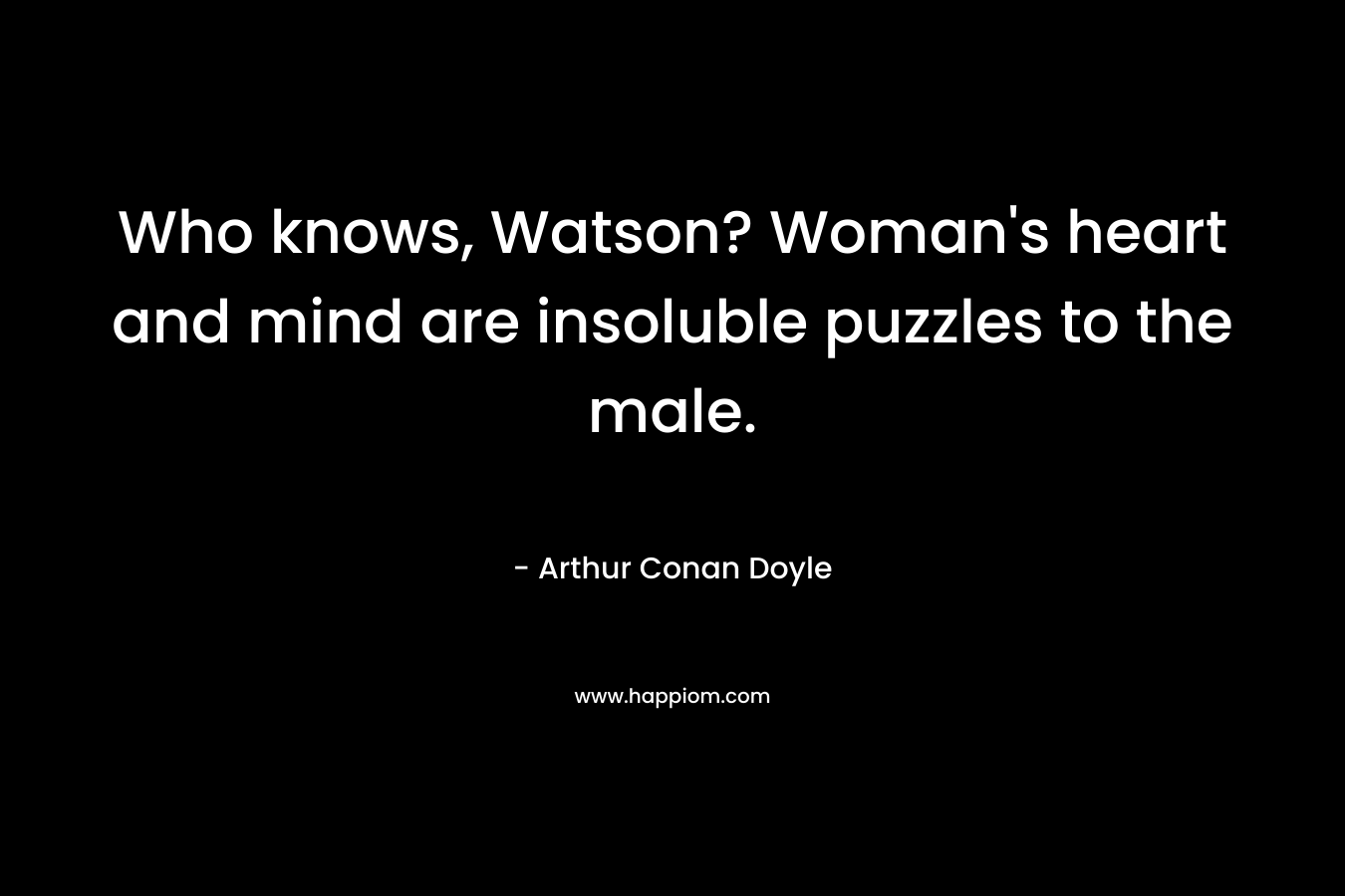 Who knows, Watson? Woman's heart and mind are insoluble puzzles to the male.
