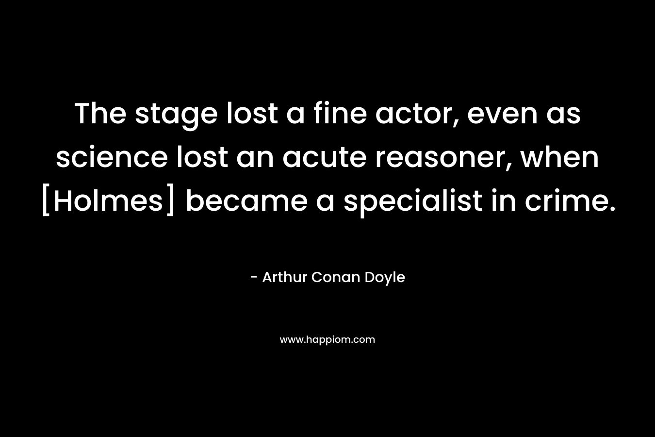 The stage lost a fine actor, even as science lost an acute reasoner, when [Holmes] became a specialist in crime. – Arthur Conan Doyle