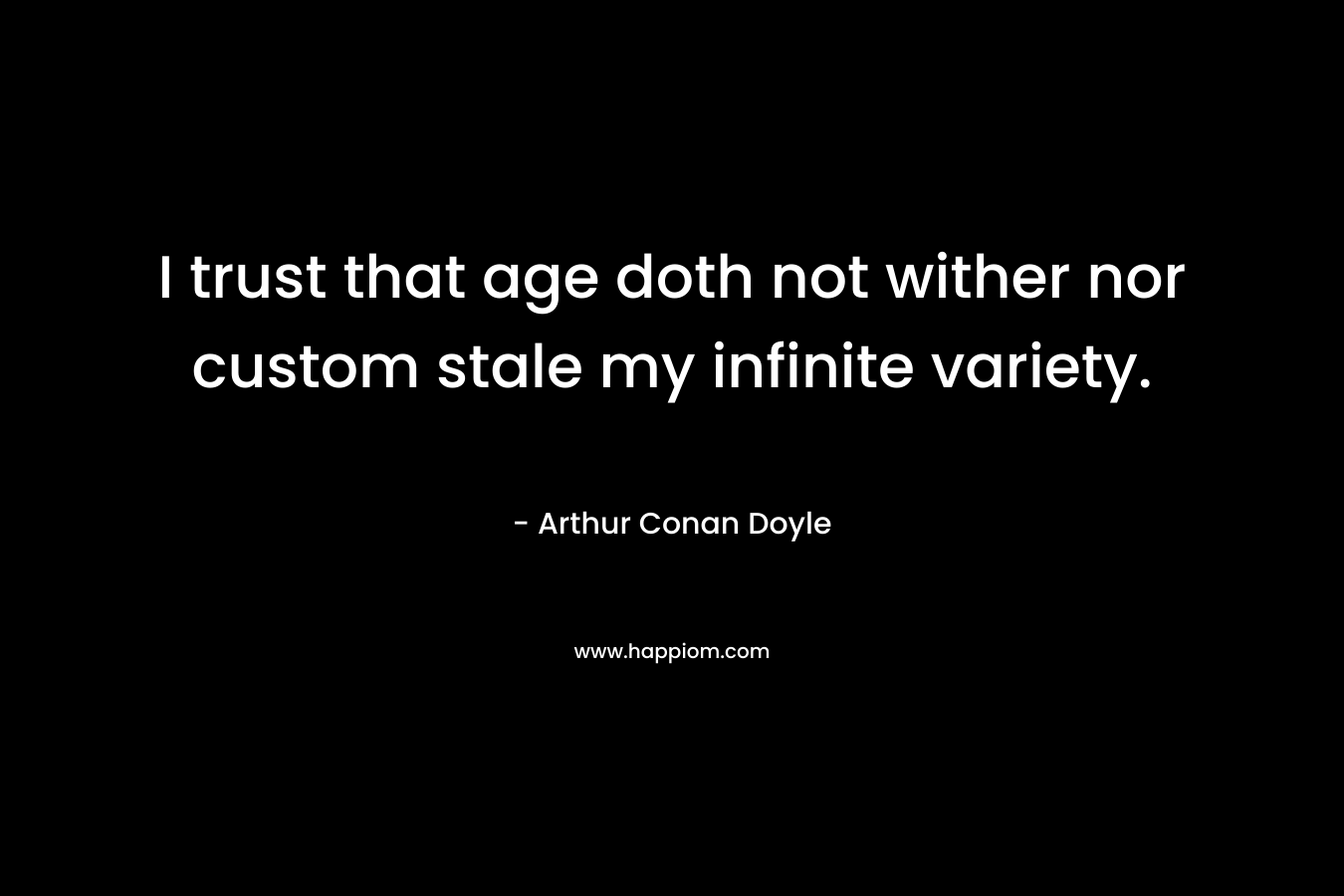 I trust that age doth not wither nor custom stale my infinite variety. – Arthur Conan Doyle