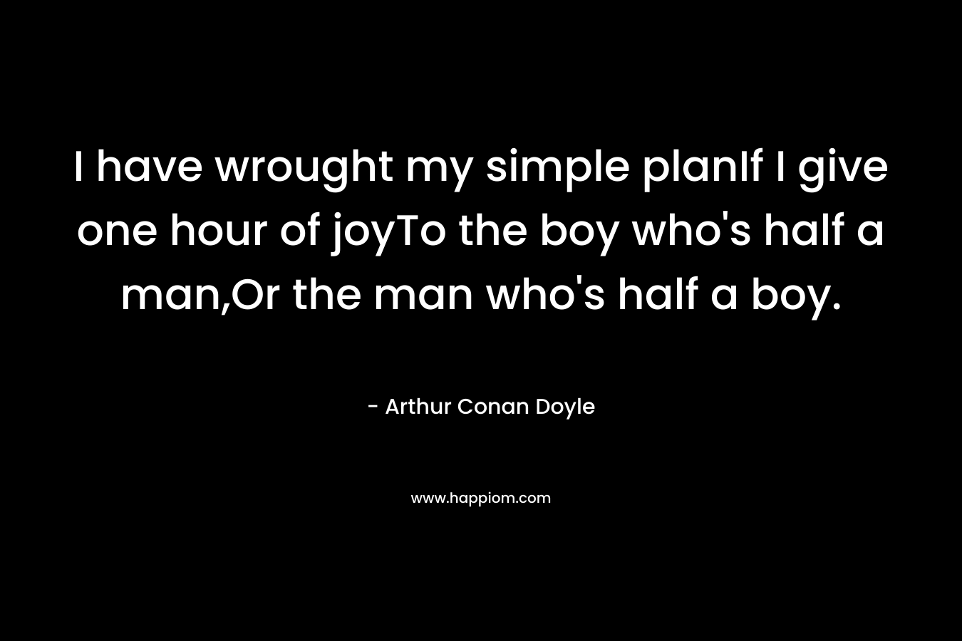 I have wrought my simple planIf I give one hour of joyTo the boy who’s half a man,Or the man who’s half a boy. – Arthur Conan Doyle