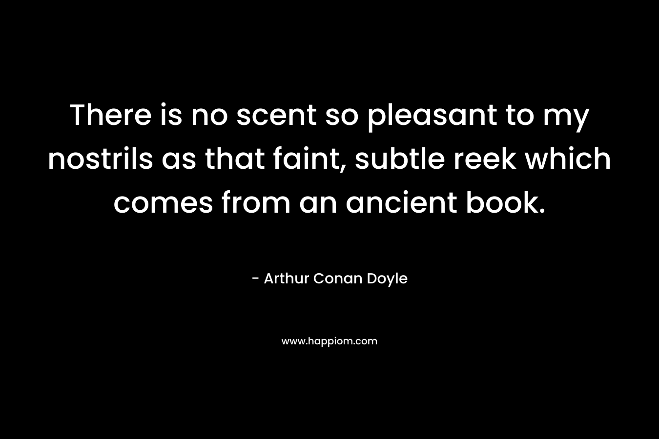There is no scent so pleasant to my nostrils as that faint, subtle reek which comes from an ancient book. – Arthur Conan Doyle