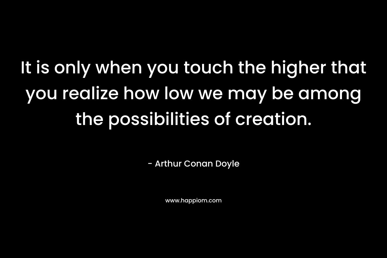 It is only when you touch the higher that you realize how low we may be among the possibilities of creation.
