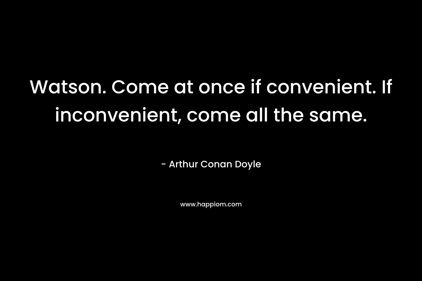Watson. Come at once if convenient. If inconvenient, come all the same. – Arthur Conan Doyle