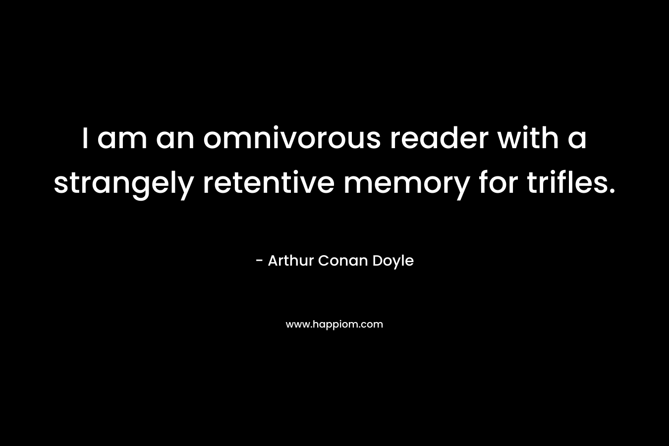 I am an omnivorous reader with a strangely retentive memory for trifles.