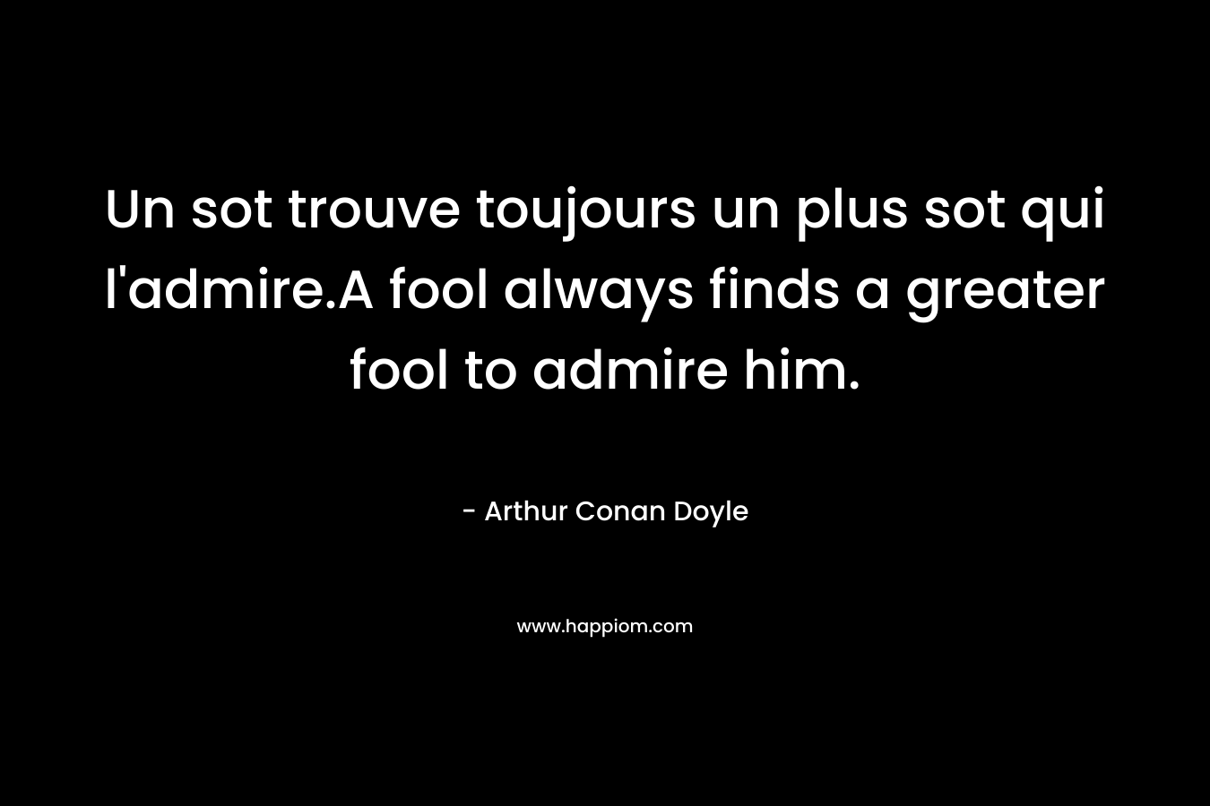 Un sot trouve toujours un plus sot qui l’admire.A fool always finds a greater fool to admire him. – Arthur Conan Doyle