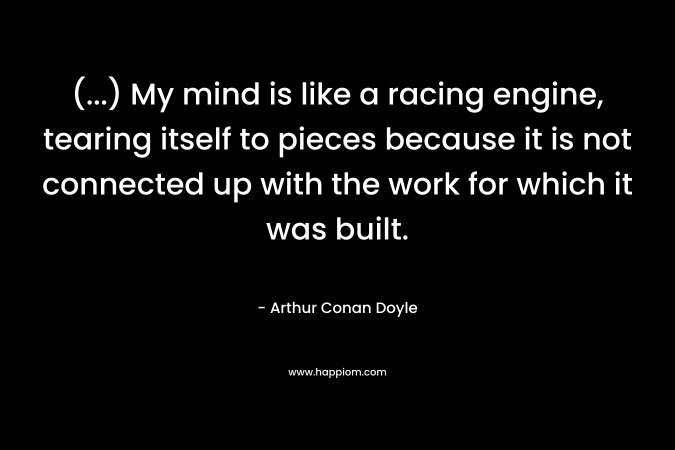 (...) My mind is like a racing engine, tearing itself to pieces because it is not connected up with the work for which it was built.