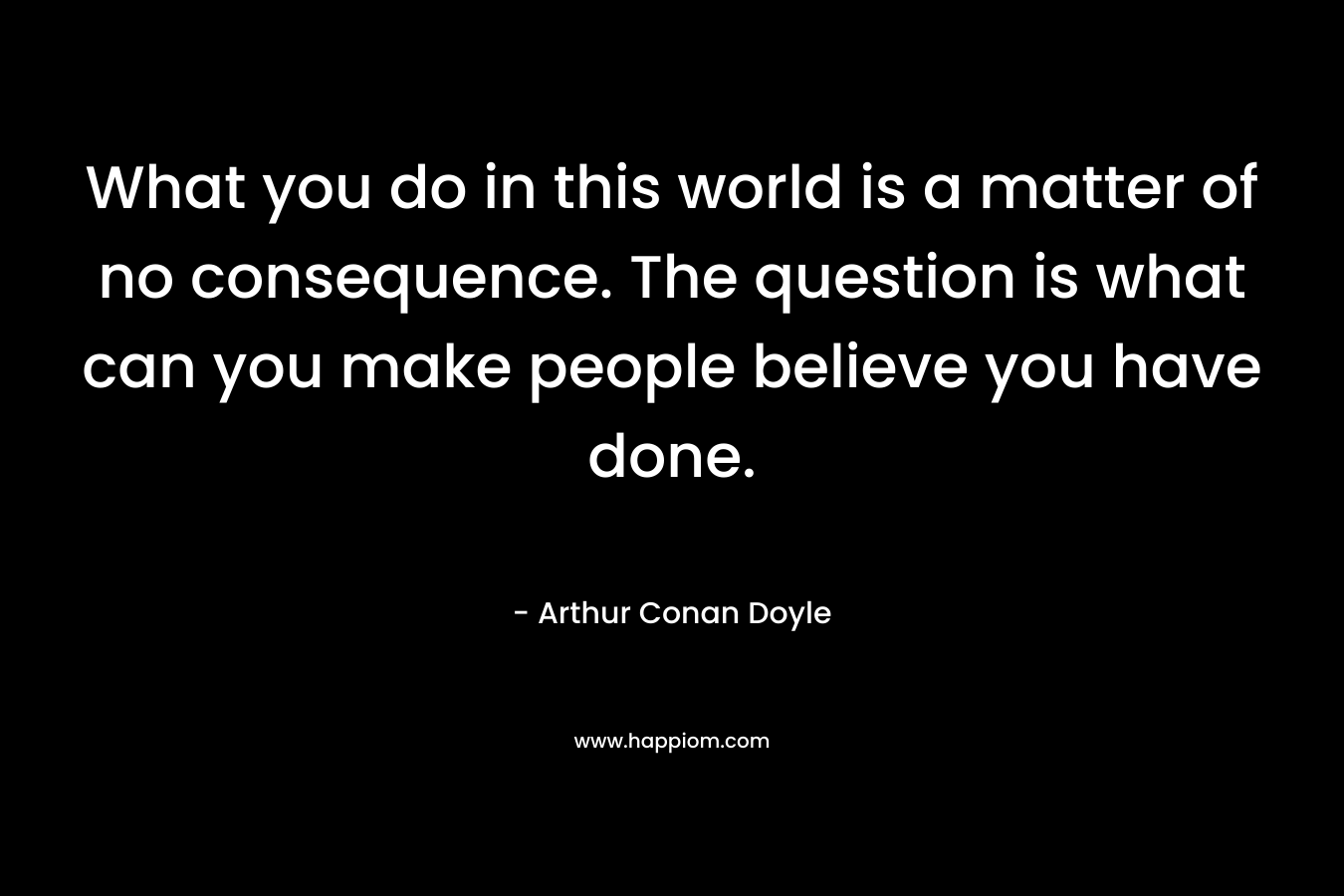 What you do in this world is a matter of no consequence. The question is what can you make people believe you have done.