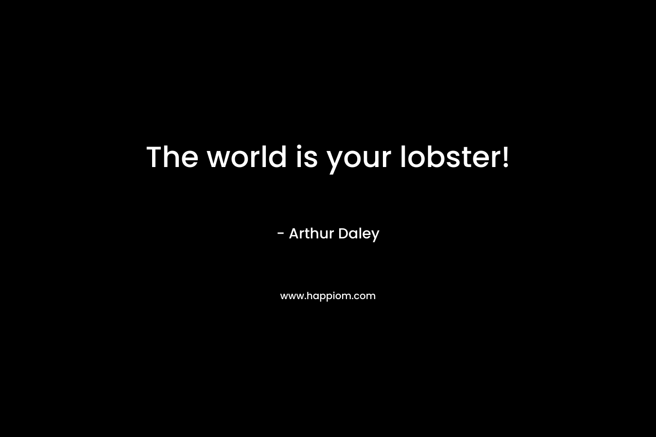 The world is your lobster! – Arthur Daley
