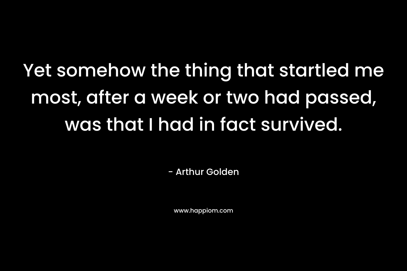 Yet somehow the thing that startled me most, after a week or two had passed, was that I had in fact survived.