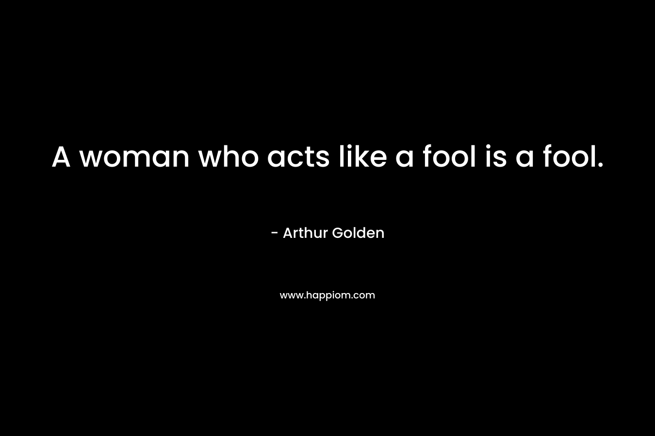 A woman who acts like a fool is a fool.