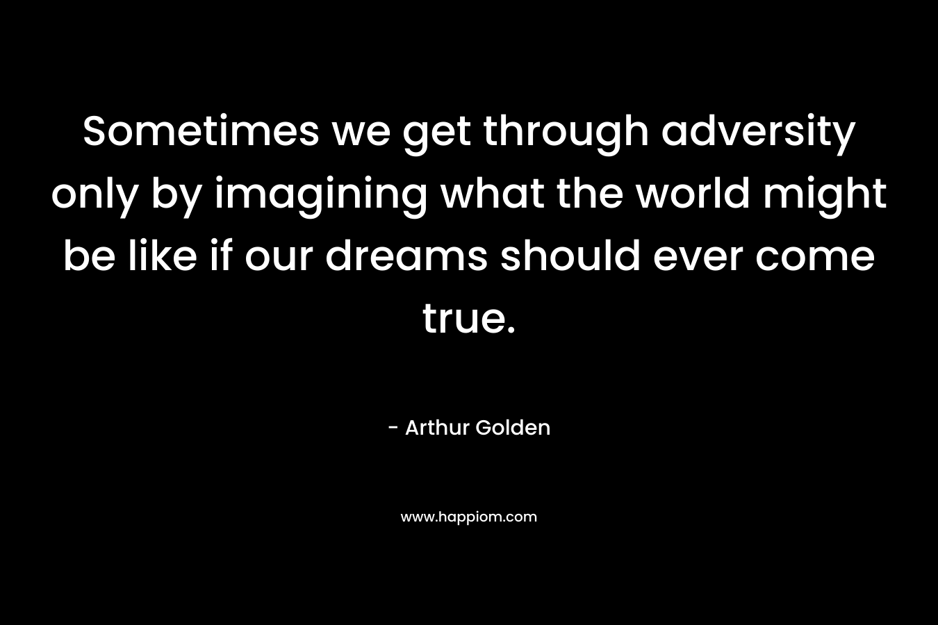 Sometimes we get through adversity only by imagining what the world might be like if our dreams should ever come true.