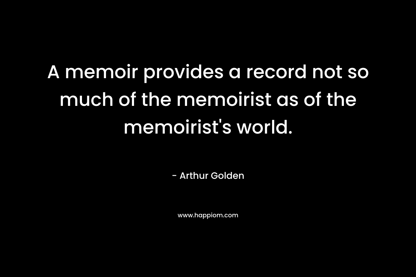 A memoir provides a record not so much of the memoirist as of the memoirist’s world. – Arthur Golden