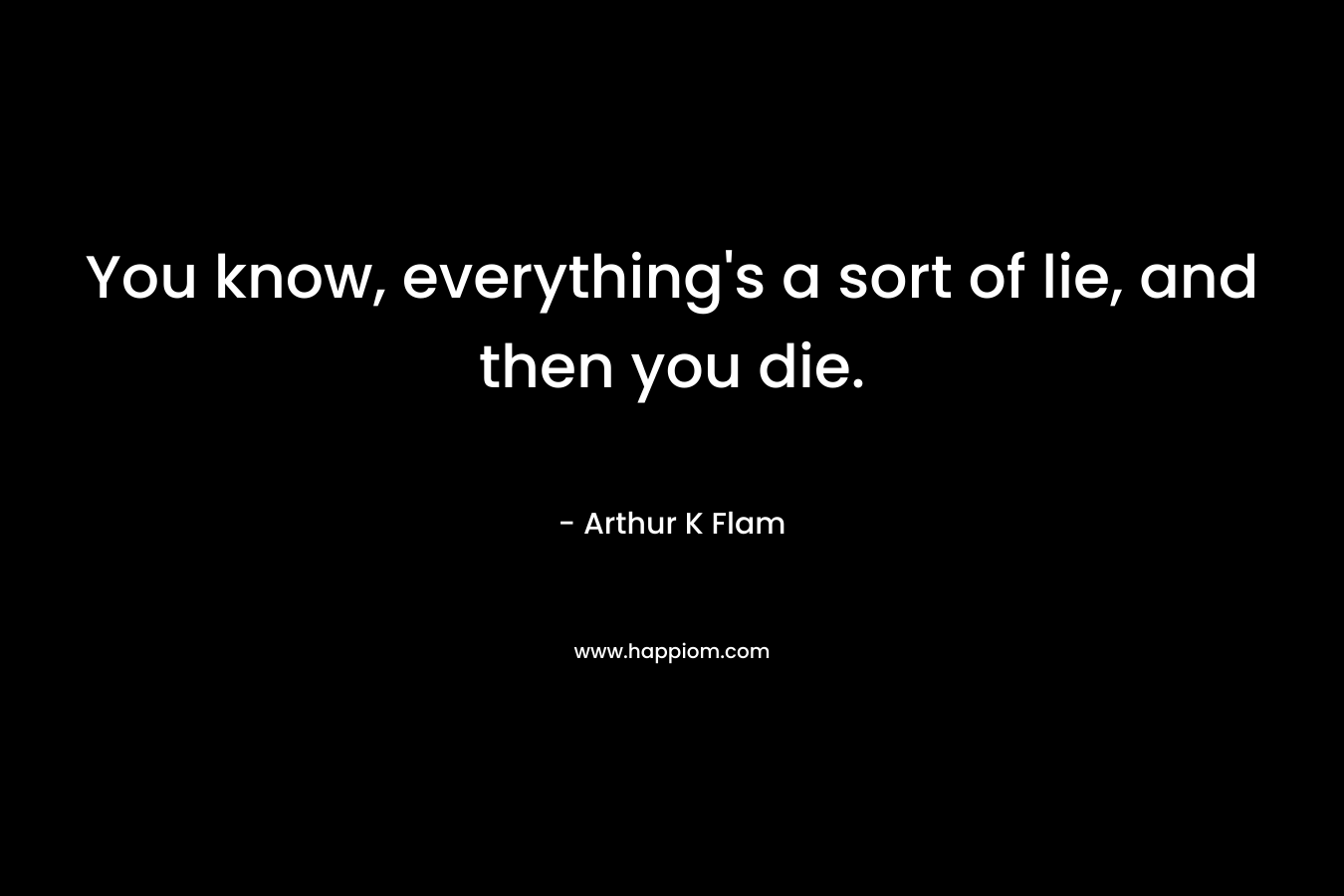 You know, everything's a sort of lie, and then you die.
