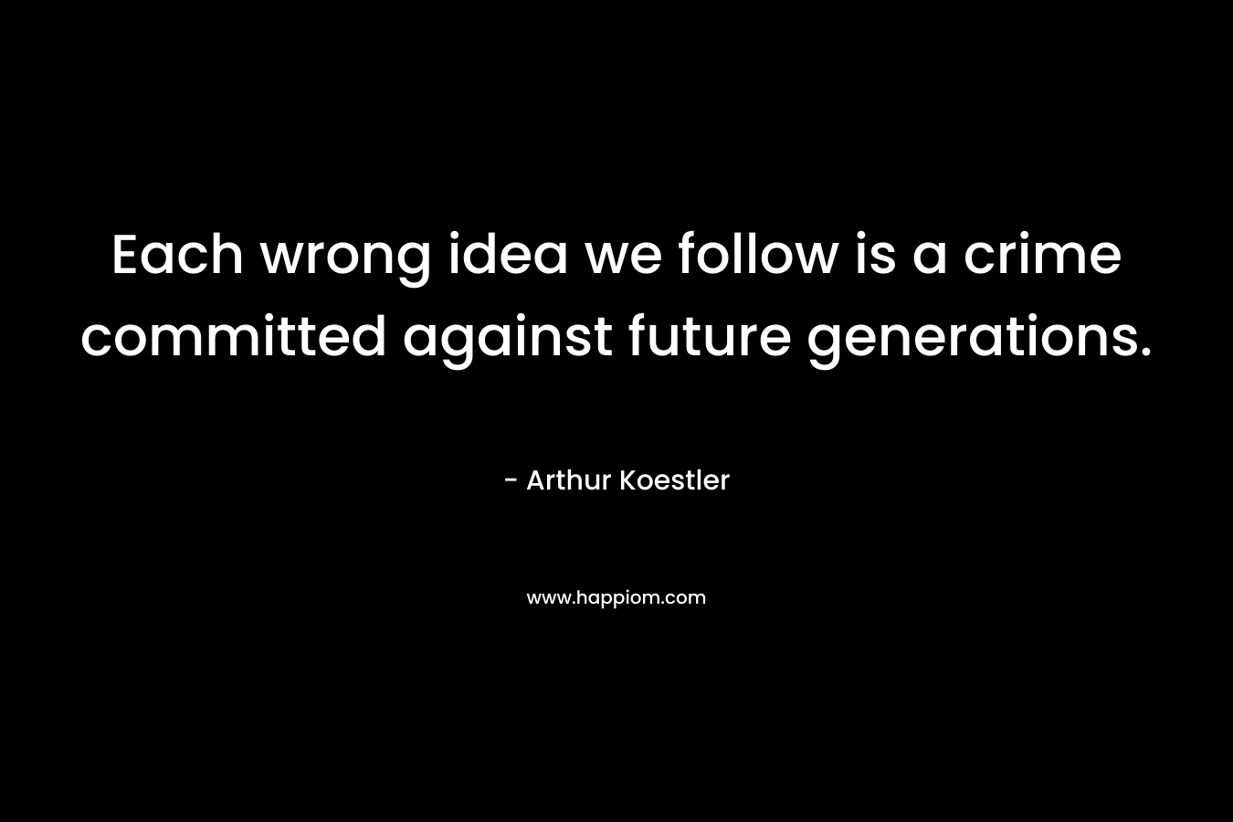 Each wrong idea we follow is a crime committed against future generations.