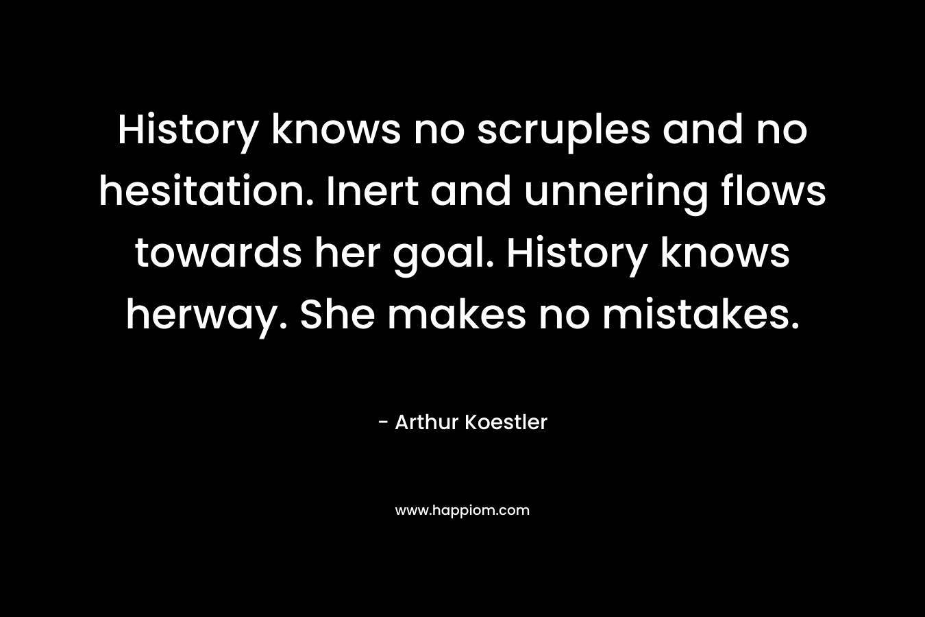 History knows no scruples and no hesitation. Inert and unnering flows towards her goal. History knows herway. She makes no mistakes. – Arthur Koestler