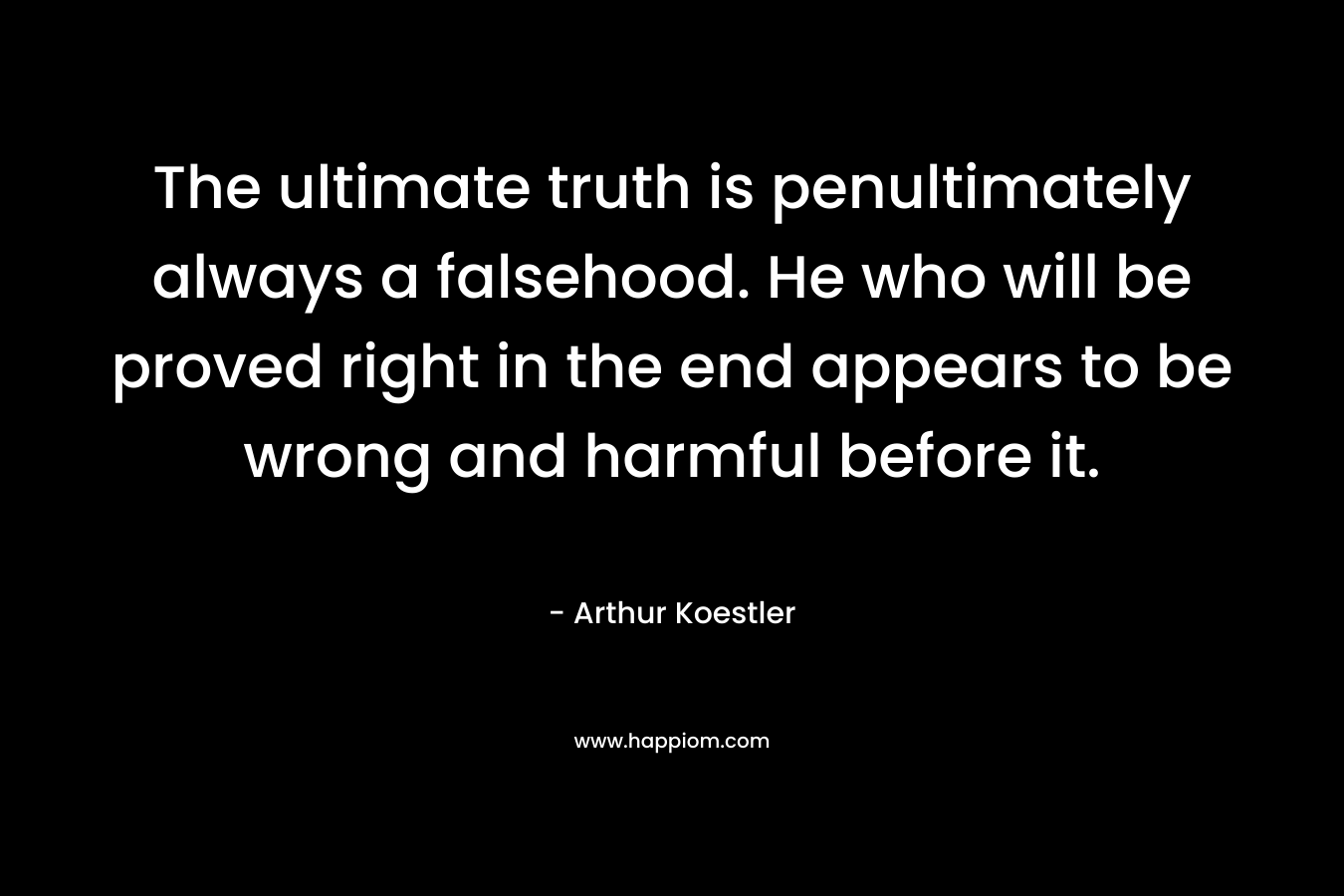 The ultimate truth is penultimately always a falsehood. He who will be proved right in the end appears to be wrong and harmful before it.