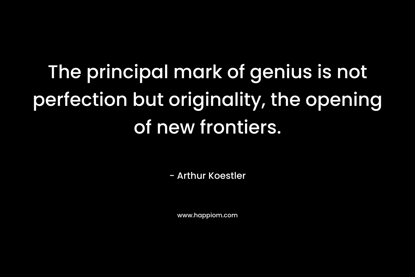 The principal mark of genius is not perfection but originality, the opening of new frontiers.