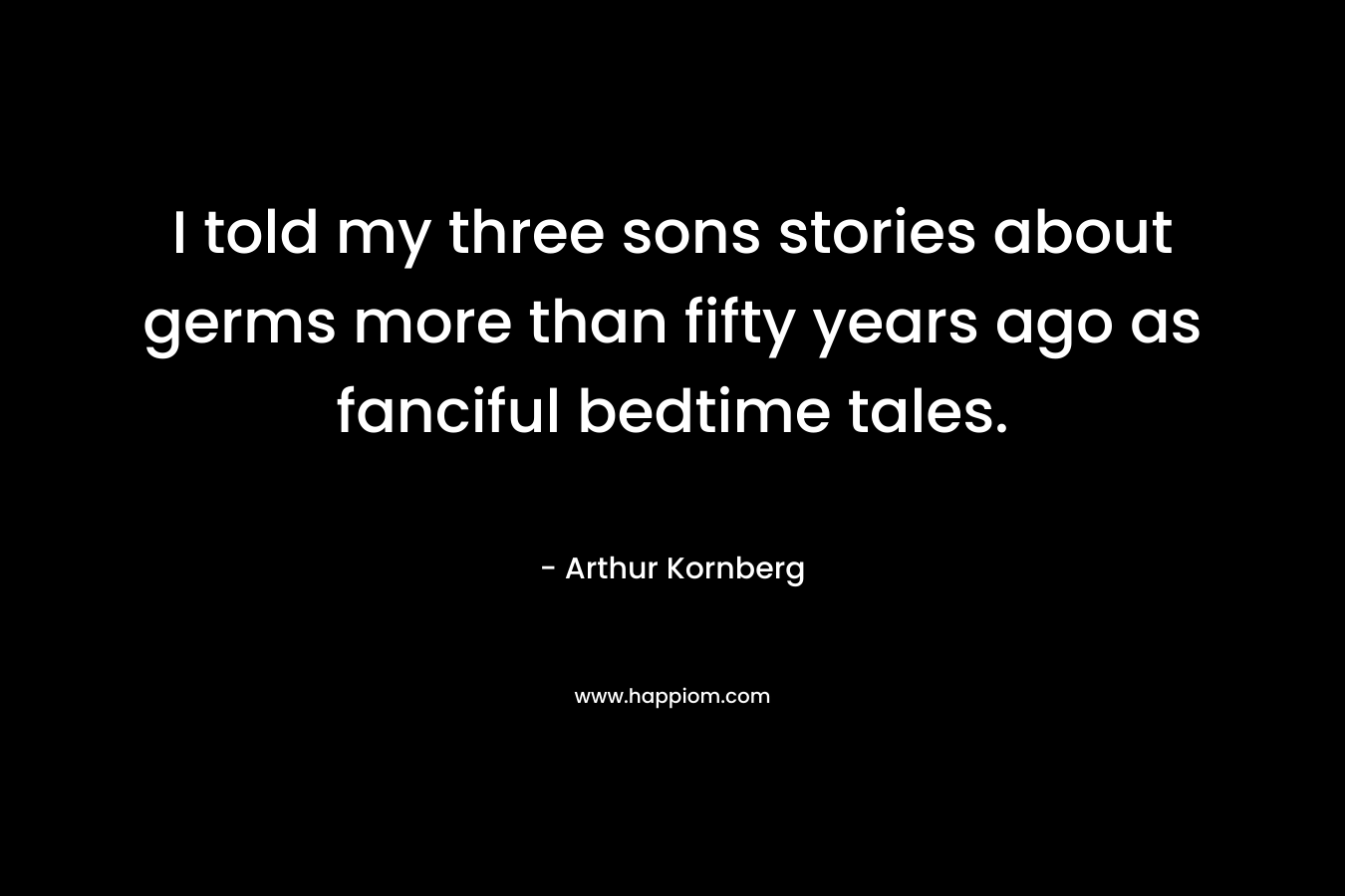 I told my three sons stories about germs more than fifty years ago as fanciful bedtime tales.