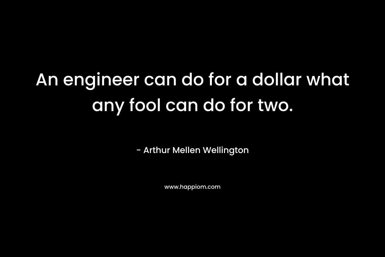 An engineer can do for a dollar what any fool can do for two. – Arthur Mellen Wellington