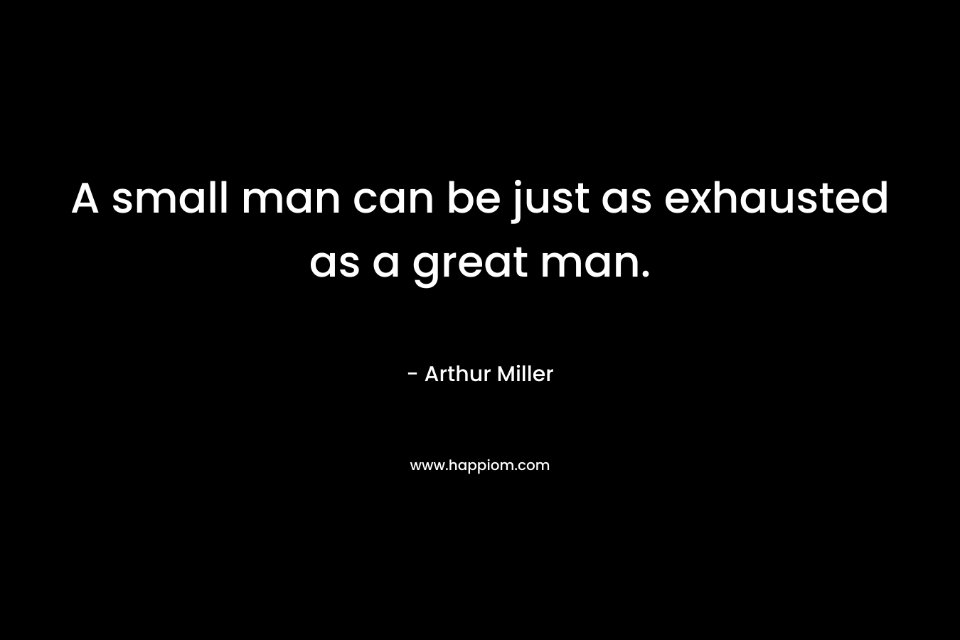 A small man can be just as exhausted as a great man.