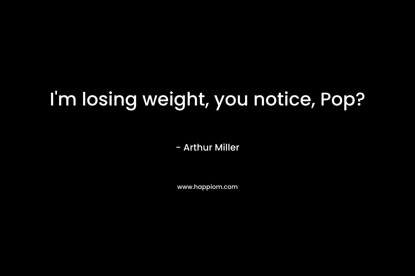 I’m losing weight, you notice, Pop? – Arthur Miller