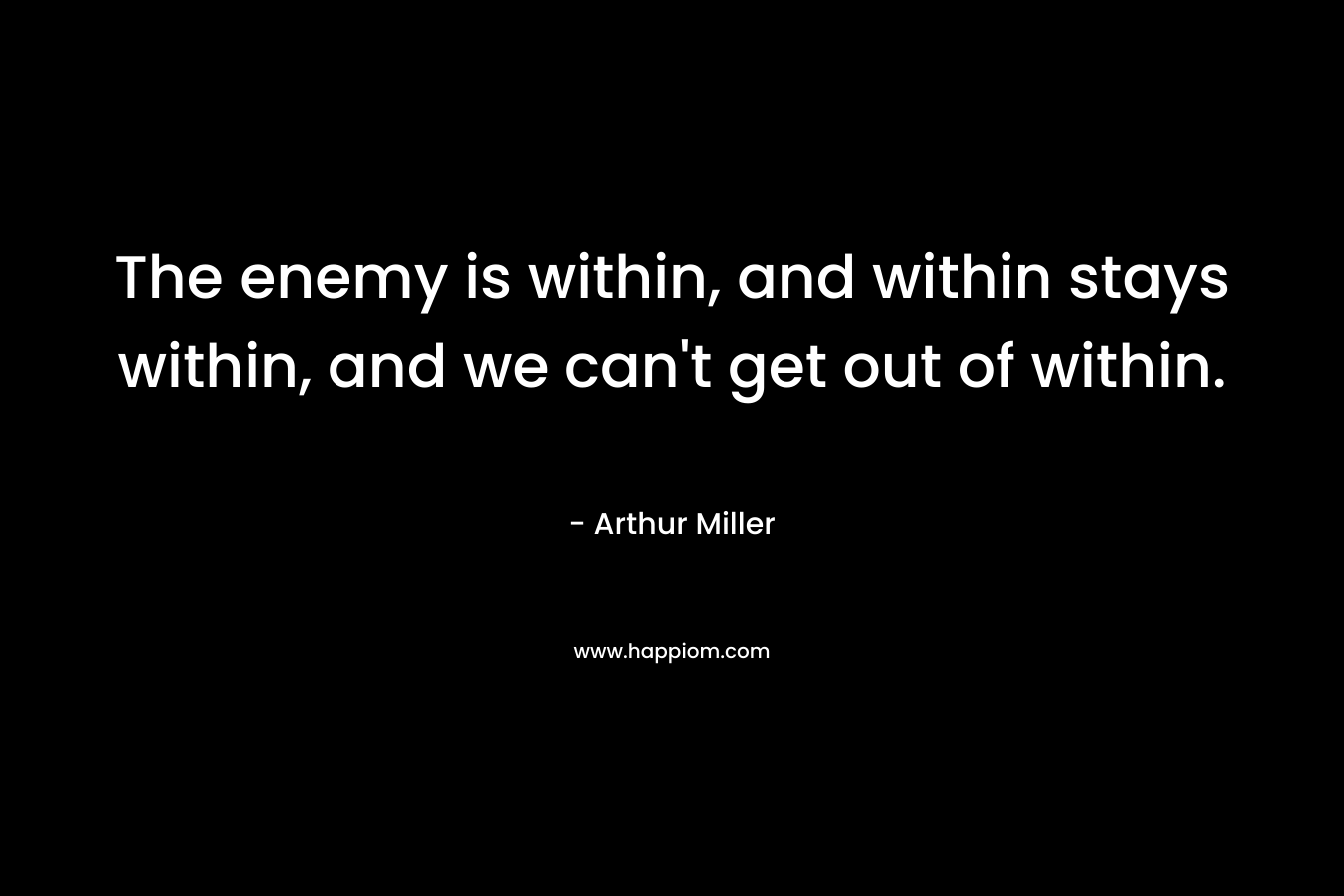 The enemy is within, and within stays within, and we can't get out of within.