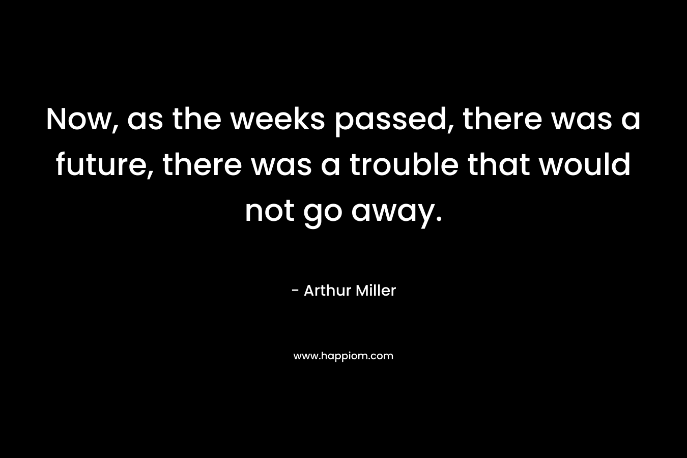 Now, as the weeks passed, there was a future, there was a trouble that would not go away.