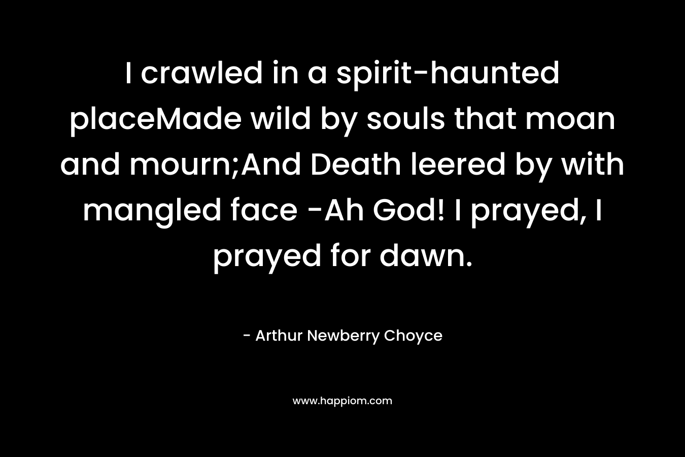 I crawled in a spirit-haunted placeMade wild by souls that moan and mourn;And Death leered by with mangled face -Ah God! I prayed, I prayed for dawn.