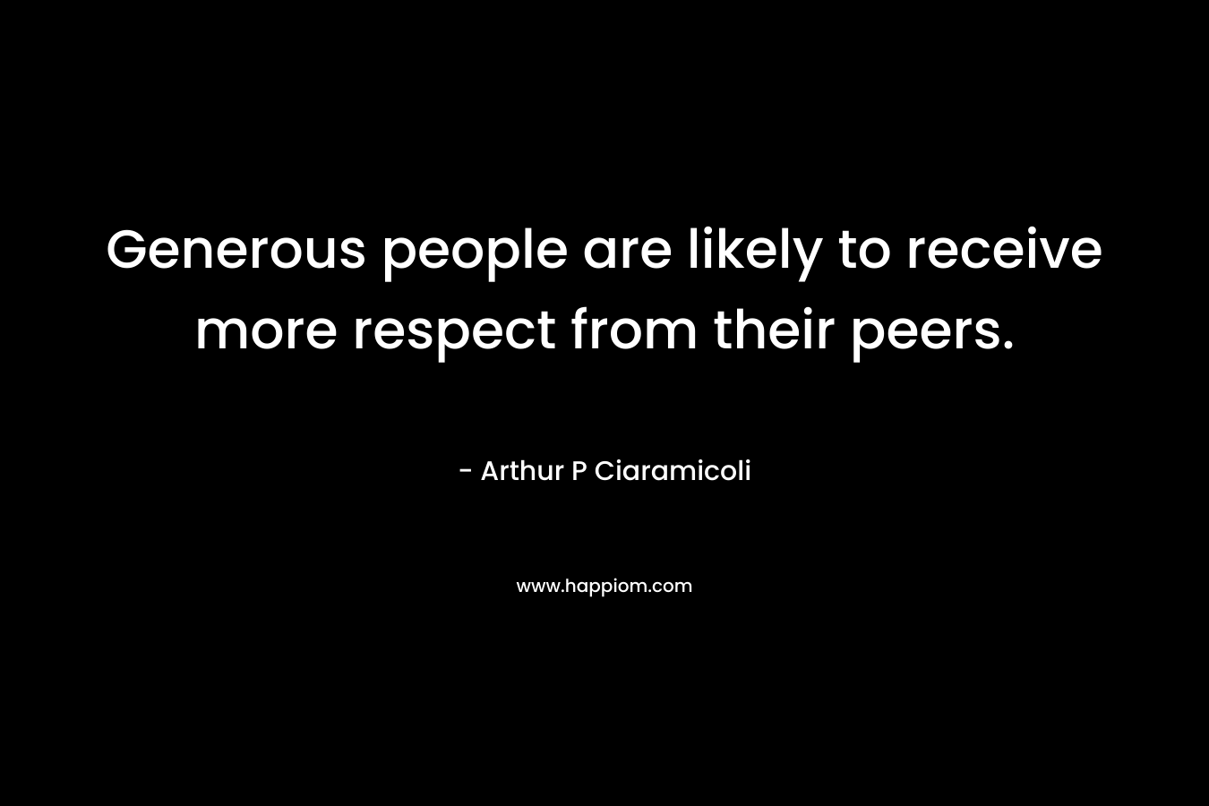 Generous people are likely to receive more respect from their peers. – Arthur P Ciaramicoli