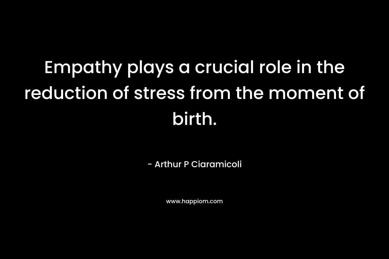 Empathy plays a crucial role in the reduction of stress from the moment of birth. – Arthur P Ciaramicoli