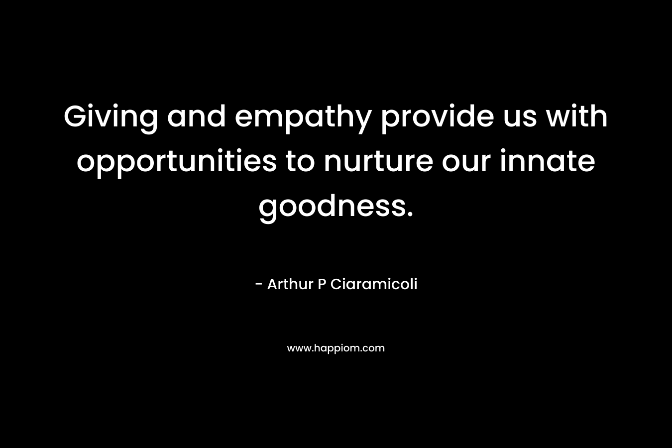 Giving and empathy provide us with opportunities to nurture our innate goodness. – Arthur P Ciaramicoli